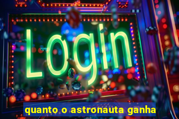 quanto o astronauta ganha